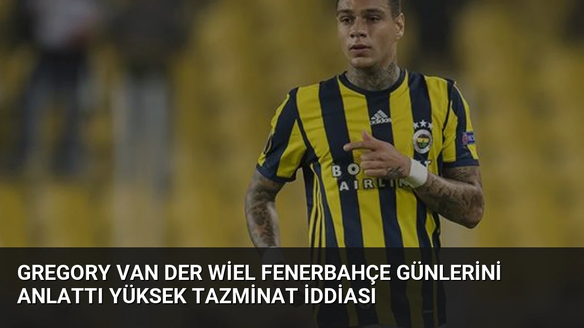 Gregory van der Wiel Fenerbahçe Günlerini Anlattı Yüksek Tazminat İddiası