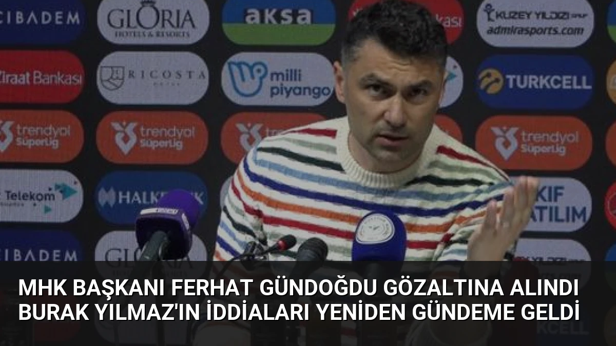 MHK Başkanı Ferhat Gündoğdu gözaltına alındı Burak Yılmaz’ın iddiaları yeniden gündeme geldi