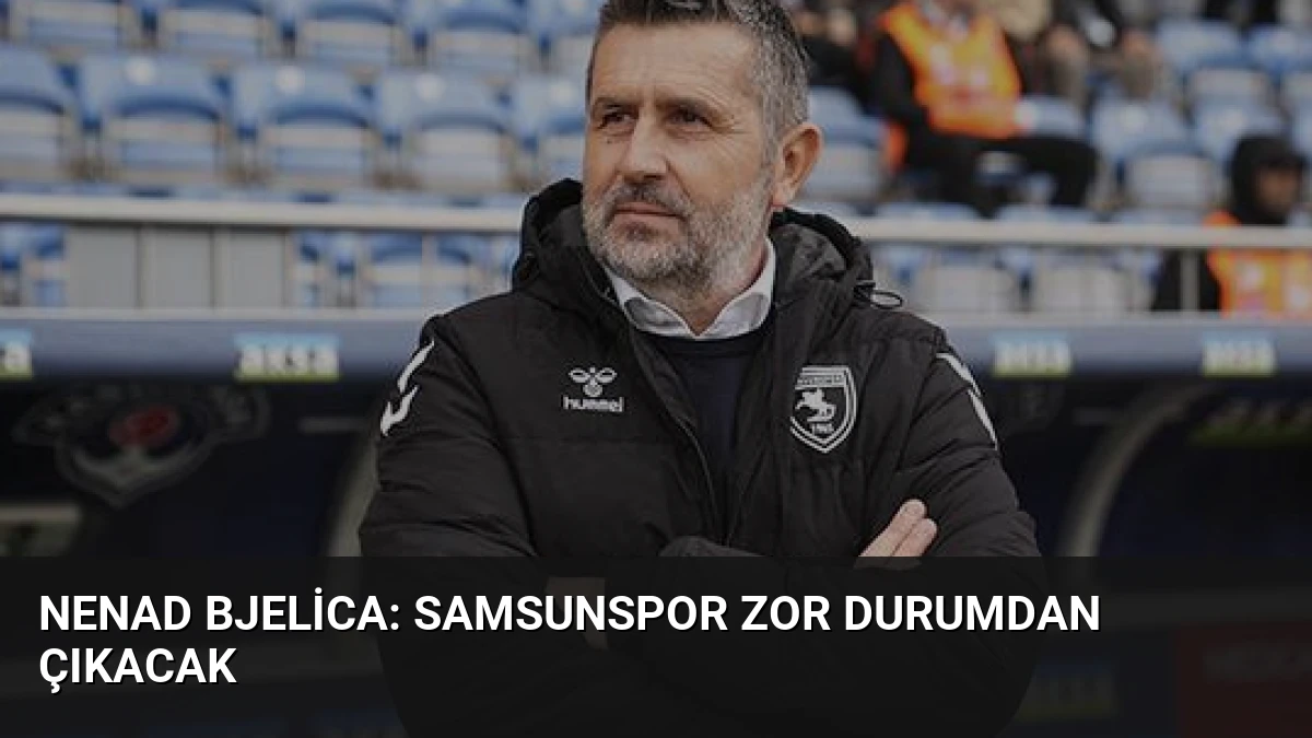 Nenad Bjelica: Samsunspor Zor Durumdan Çıkacak