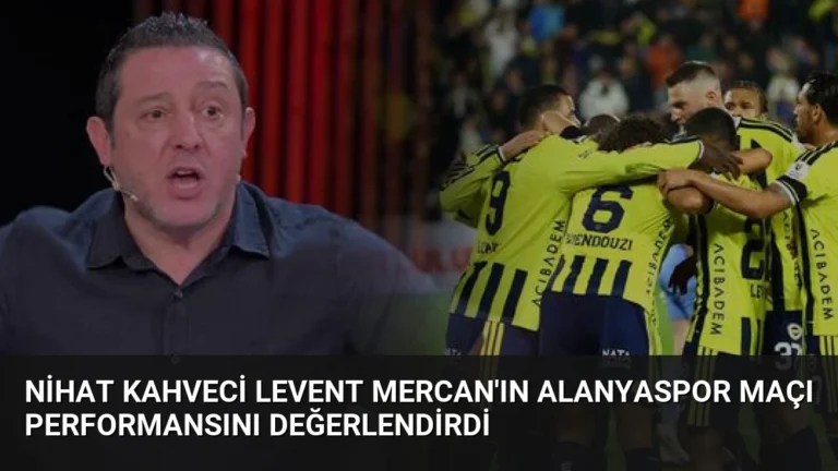 Nihat Kahveci Levent Mercan’ın Alanyaspor Maçı Performansını Değerlendirdi