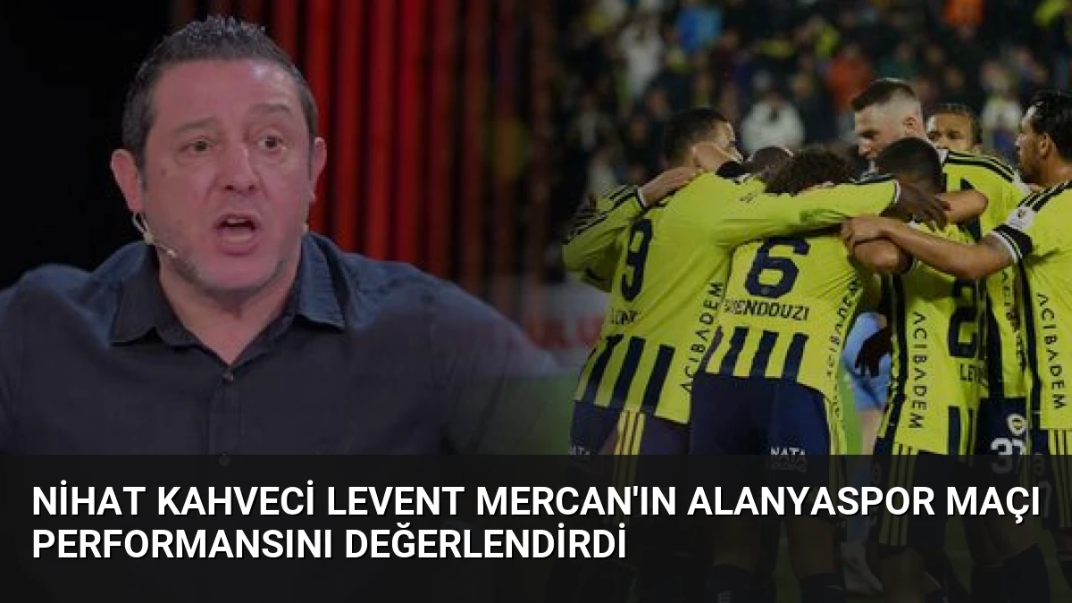 Nihat Kahveci Levent Mercan’ın Alanyaspor Maçı Performansını Değerlendirdi
