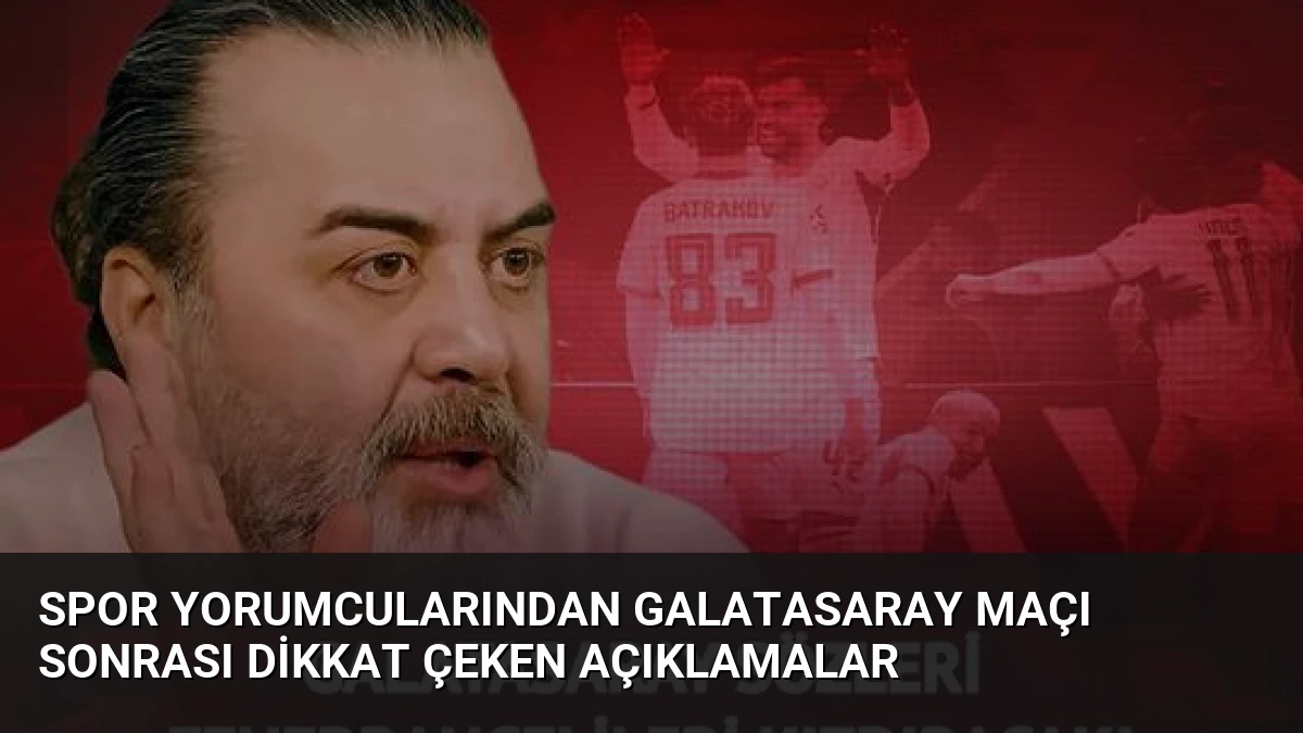 Spor Yorumcularından Galatasaray Maçı Sonrası Dikkat Çeken Açıklamalar